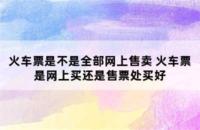 火车票是不是全部网上售卖 火车票是网上买还是售票处买好